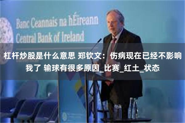 杠杆炒股是什么意思 郑钦文：伤病现在已经不影响我了 输球有很多原因_比赛_红土_状态