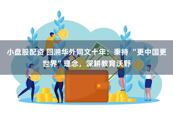小盘股配资 回溯华外同文十年：秉持 “更中国更世界”理念，深耕教育沃野