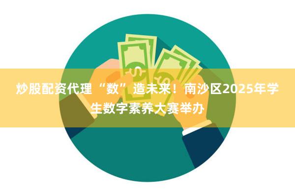 炒股配资代理 “数” 造未来！南沙区2025年学生数字素养大赛举办