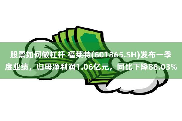 股票如何做杠杆 福莱特(601865.SH)发布一季度业绩，归母净利润1.06亿元，同比下降86.03%
