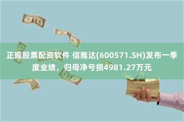 正规股票配资软件 信雅达(600571.SH)发布一季度业绩，归母净亏损4981.27万元