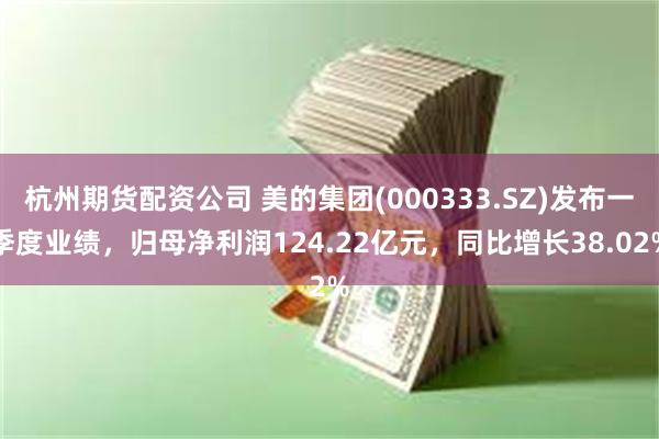 杭州期货配资公司 美的集团(000333.SZ)发布一季度业绩，归母净利润124.22亿元，同比增长38.02%