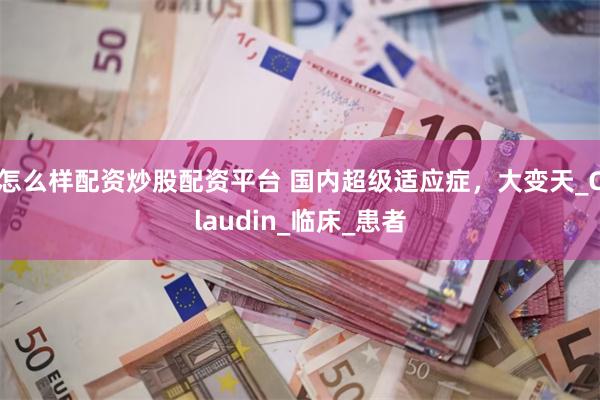 怎么样配资炒股配资平台 国内超级适应症，大变天_Claudin_临床_患者