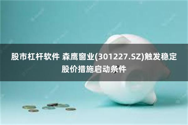 股市杠杆软件 森鹰窗业(301227.SZ)触发稳定股价措施启动条件