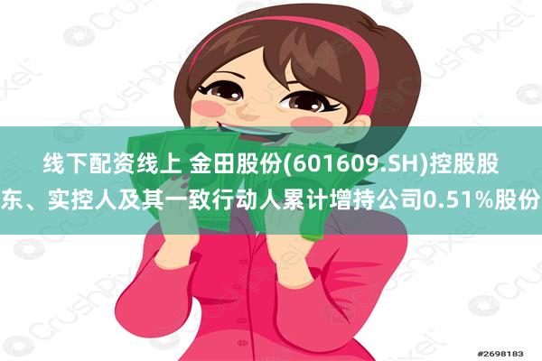 线下配资线上 金田股份(601609.SH)控股股东、实控人及其一致行动人累计增持公司0.51%股份
