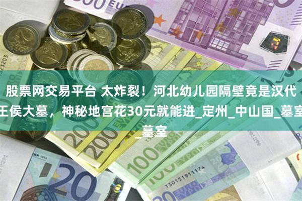 股票网交易平台 太炸裂！河北幼儿园隔壁竟是汉代王侯大墓，神秘地宫花30元就能进_定州_中山国_墓室