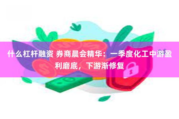 什么杠杆融资 券商晨会精华：一季度化工中游盈利磨底，下游渐修复