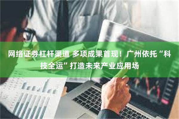 网络证劵杠杆渠道 多项成果首现！广州依托“科技全运”打造未来产业应用场