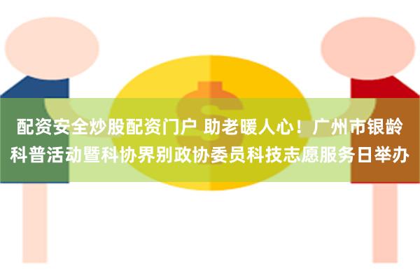 配资安全炒股配资门户 助老暖人心！广州市银龄科普活动暨科协界别政协委员科技志愿服务日举办