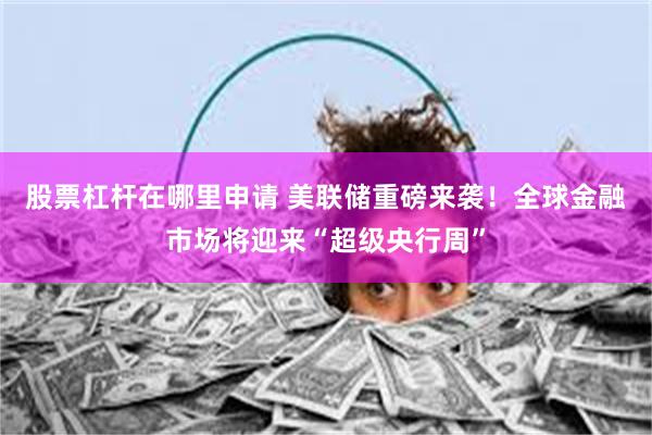 股票杠杆在哪里申请 美联储重磅来袭！全球金融市场将迎来“超级央行周”