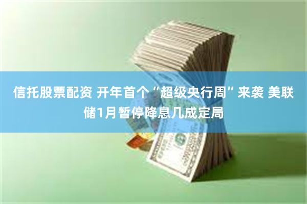 信托股票配资 开年首个“超级央行周”来袭 美联储1月暂停降息几成定局