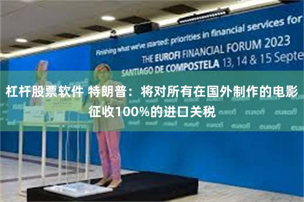 杠杆股票软件 特朗普：将对所有在国外制作的电影征收100%的进口关税