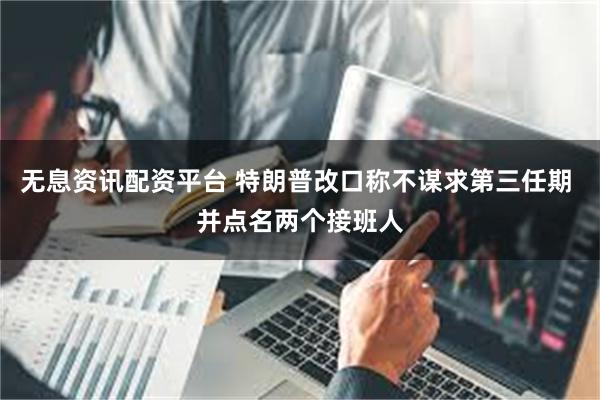 无息资讯配资平台 特朗普改口称不谋求第三任期 并点名两个接班人