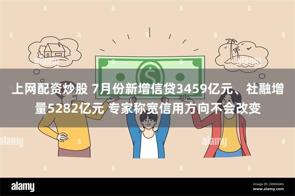 上网配资炒股 7月份新增信贷3459亿元、社融增量5282亿元 专家称宽信用方向不会改变
