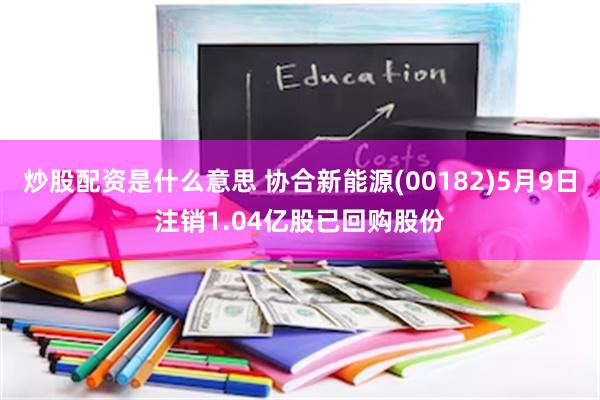 炒股配资是什么意思 协合新能源(00182)5月9日注销1.04亿股已回购股份