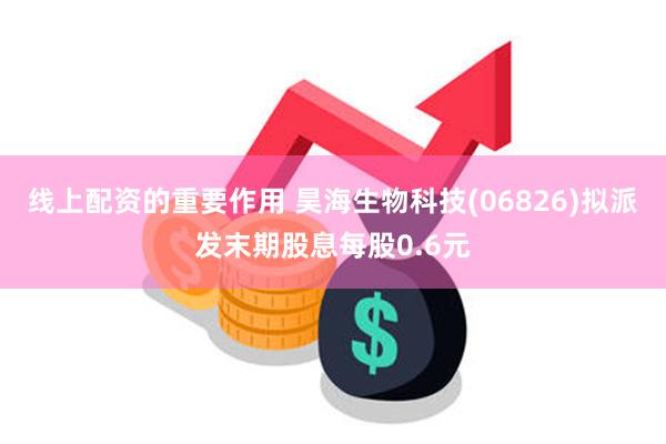 线上配资的重要作用 昊海生物科技(06826)拟派发末期股息每股0.6元