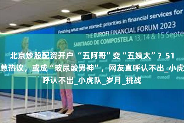 北京炒股配资开户 “五阿哥”变“五姨太”？51岁苏有朋容貌惹热议，或成“玻尿酸男神”，网友直呼认不出_小虎队_岁月_挑战