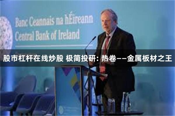 股市杠杆在线炒股 极简投研: 热卷——金属板材之王
