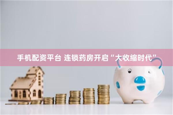 手机配资平台 连锁药房开启“大收缩时代”
