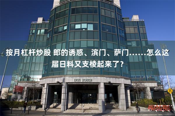 按月杠杆炒股 郎的诱惑、滨门、萨门……怎么这届日料又支棱起来了？