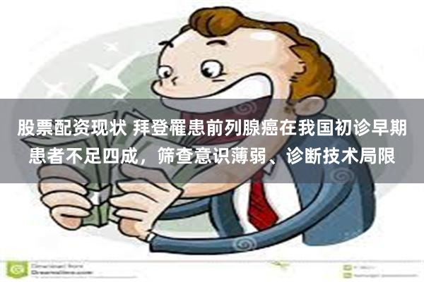 股票配资现状 拜登罹患前列腺癌在我国初诊早期患者不足四成，筛查意识薄弱、诊断技术局限