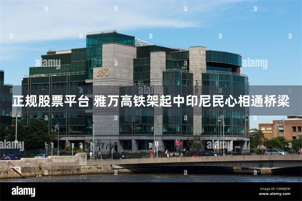 正规股票平台 雅万高铁架起中印尼民心相通桥梁