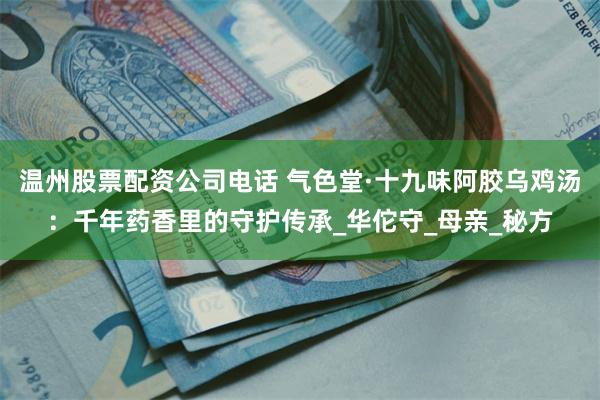 温州股票配资公司电话 气色堂·十九味阿胶乌鸡汤：千年药香里的守护传承_华佗守_母亲_秘方