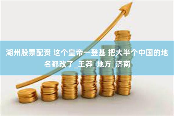 湖州股票配资 这个皇帝一登基 把大半个中国的地名都改了_王莽_地方_济南