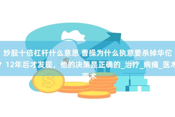 炒股十倍杠杆什么意思 曹操为什么执意要杀掉华佗？12年后才发现，他的决策是正确的_治疗_病痛_医术