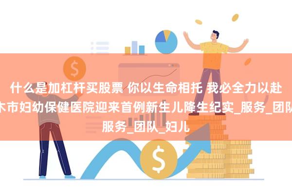 什么是加杠杆买股票 你以生命相托 我必全力以赴——神木市妇幼保健医院迎来首例新生儿降生纪实_服务_团队_妇儿