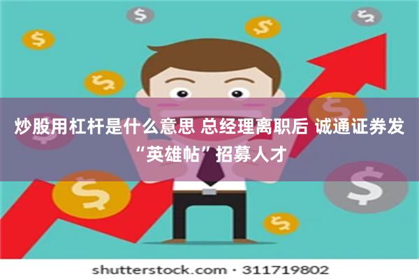炒股用杠杆是什么意思 总经理离职后 诚通证券发“英雄帖”招募人才