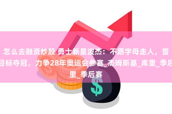 怎么去融资炒股 勇士新星波杰：不愿字母走人，誓言目标夺冠，力争28年奥运会参赛_杰姆斯基_库里_季后赛