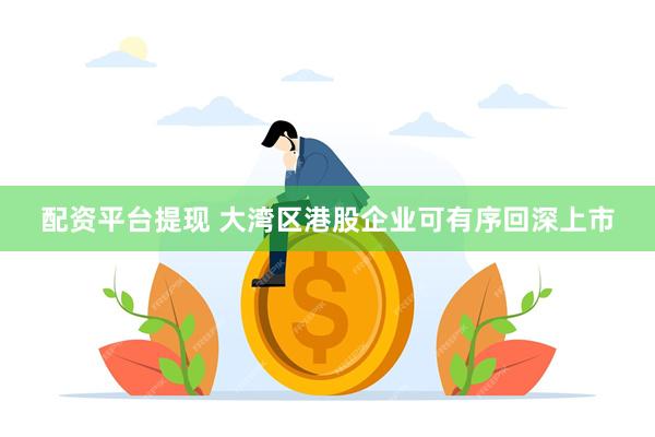 配资平台提现 大湾区港股企业可有序回深上市