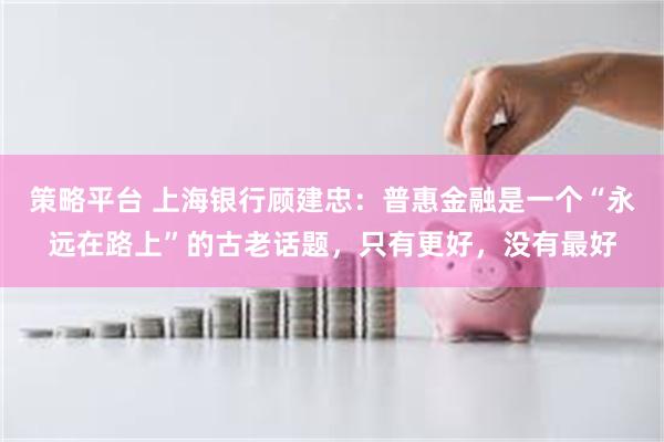 策略平台 上海银行顾建忠：普惠金融是一个“永远在路上”的古老话题，只有更好，没有最好