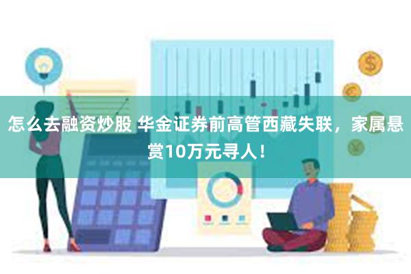 怎么去融资炒股 华金证券前高管西藏失联，家属悬赏10万元寻人！